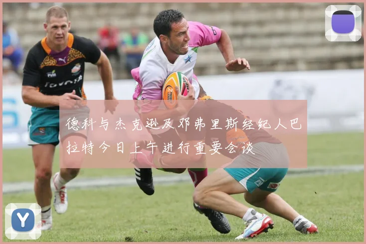 德科与杰克逊及邓弗里斯经纪人巴拉特今日上午进行重要会谈