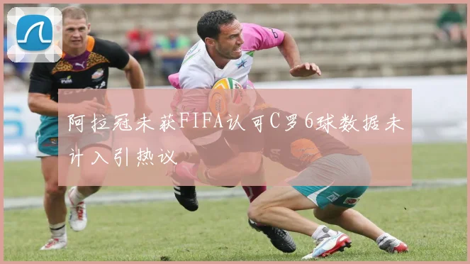 阿拉冠未获FIFA认可C罗6球数据未计入引热议