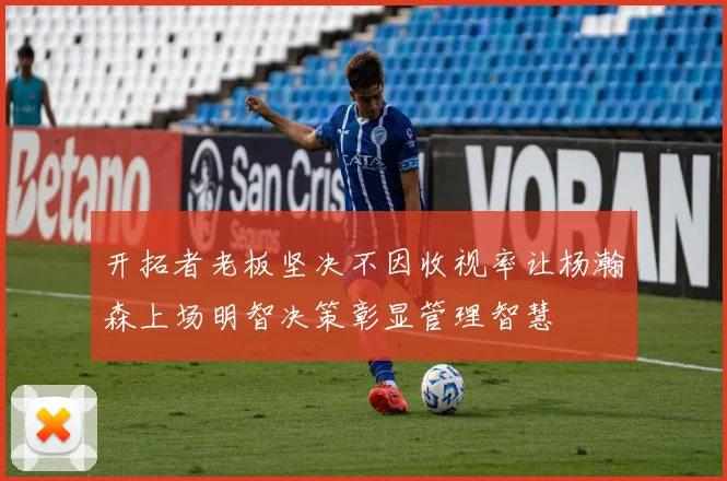 开拓者老板坚决不因收视率让杨瀚森上场明智决策彰显管理智慧