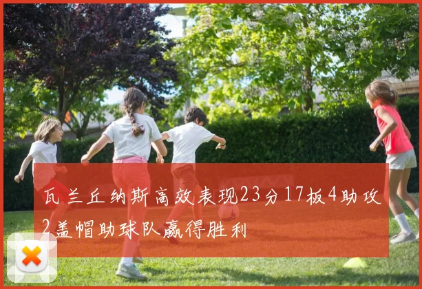 瓦兰丘纳斯高效表现23分17板4助攻2盖帽助球队赢得胜利