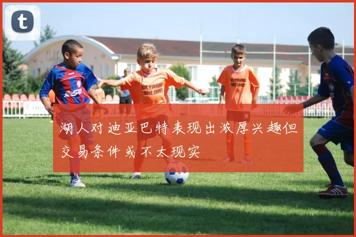 湖人对迪亚巴特表现出浓厚兴趣但交易条件或不太现实
