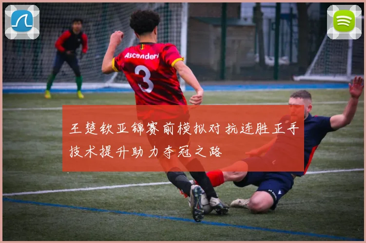 王楚钦亚锦赛前模拟对抗连胜正手技术提升助力夺冠之路