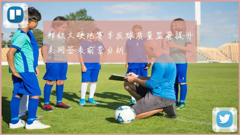 郑钦文硬地赛季发球质量显著提升美网签表前景分析