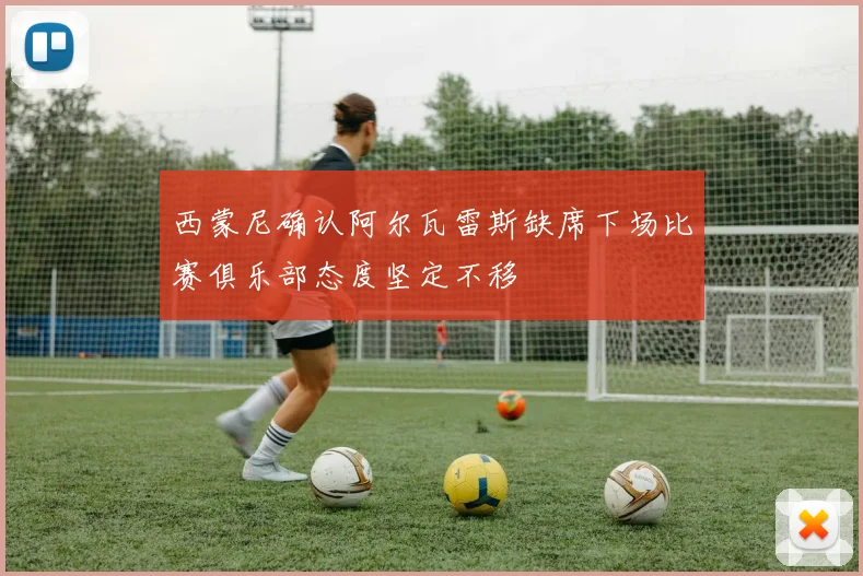 西蒙尼确认阿尔瓦雷斯缺席下场比赛俱乐部态度坚定不移