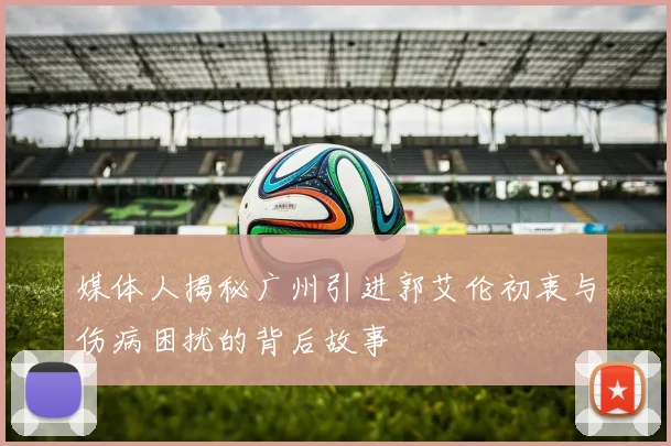 媒体人揭秘广州引进郭艾伦初衷与伤病困扰的背后故事