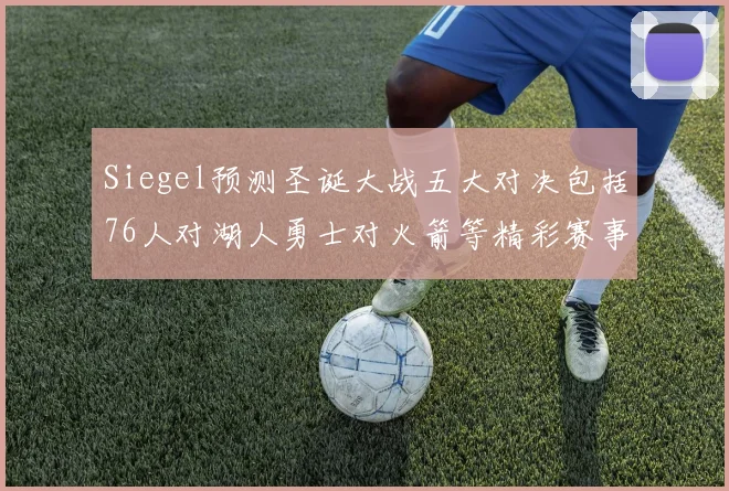 Siegel预测圣诞大战五大对决包括76人对湖人勇士对火箭等精彩赛事