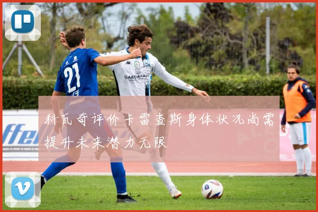 科瓦奇评价卡雷查斯身体状况尚需提升未来潜力无限