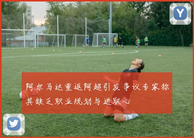 阿尔马达重返阿超引发争议专家称其缺乏职业规划与进取心